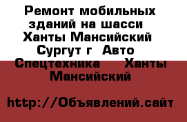 Ремонт мобильных зданий на шасси - Ханты-Мансийский, Сургут г. Авто » Спецтехника   . Ханты-Мансийский